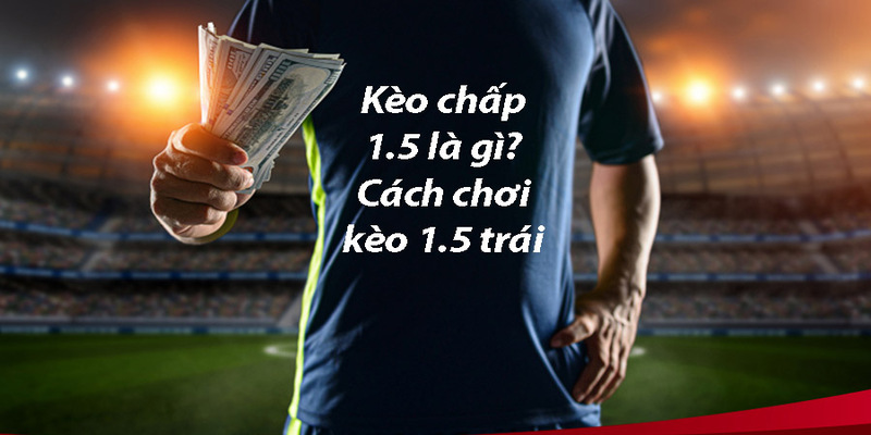 Tóm tắt về kèo chấp 1/1.5 là gì - Khái niệm và cách đọc
