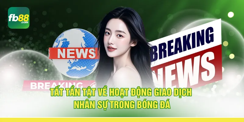 Tất tần tật về hoạt động giao dịch nhân sự trong bóng đá 