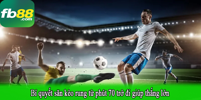 Bí quyết đánh kèo rung phút 70 phù hợp với mọi kịch bản trên sân