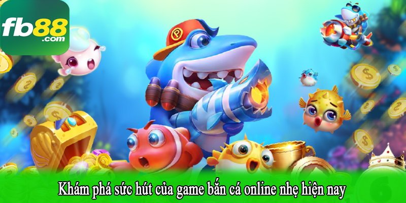 Khám phá sức hút của game bắn cá online nhẹ hiện nay