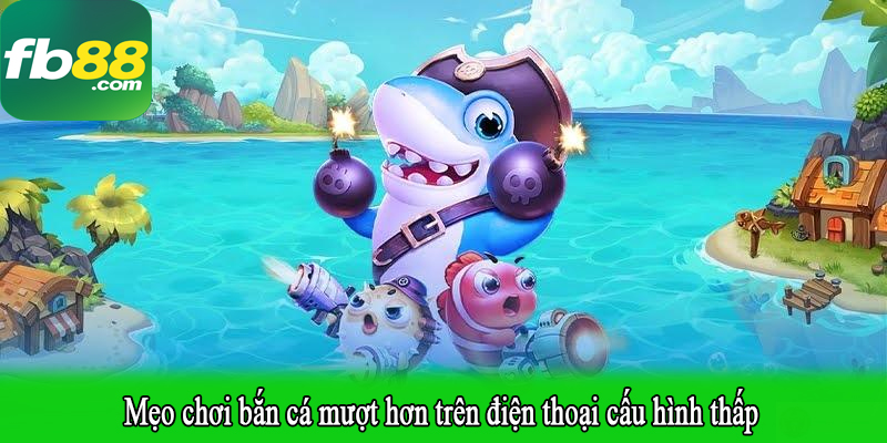 Mẹo chơi bắn cá mượt hơn trên điện thoại cấu hình thấp
