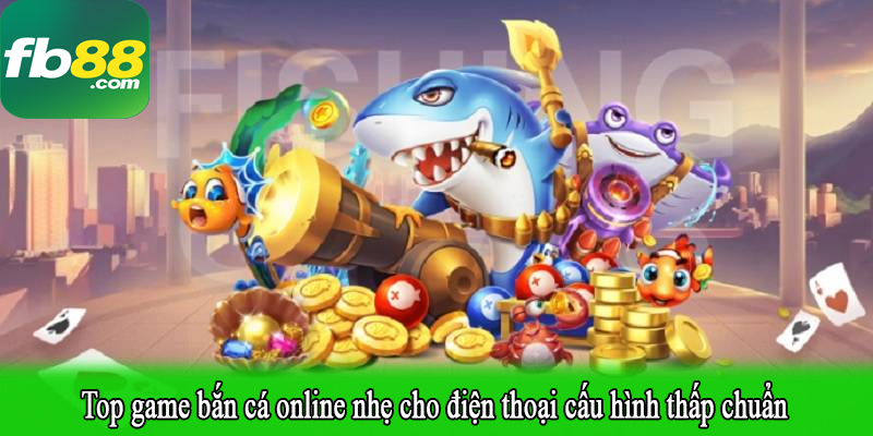 Top game bắn cá online nhẹ cho điện thoại cấu hình thấp chuẩn