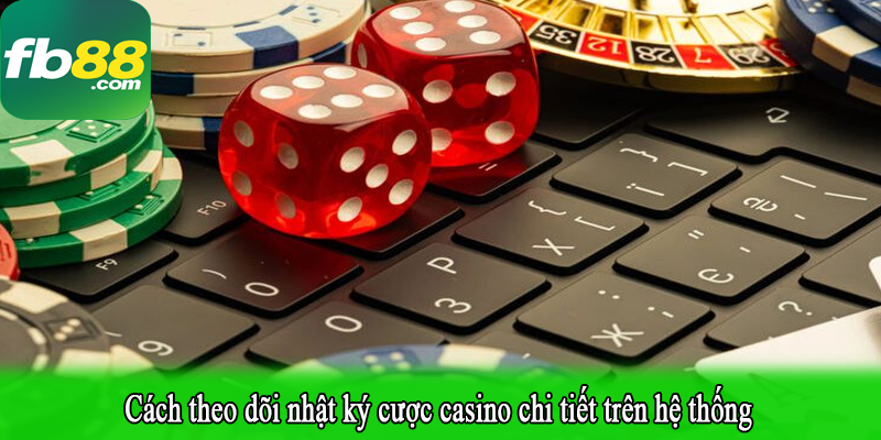 Cách theo dõi nhật ký cược casino chi tiết trên hệ thống