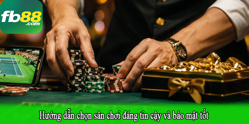 Hướng dẫn chọn sân chơi đáng tin cậy và bảo mật tốt