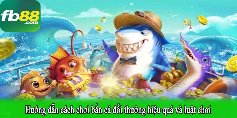 Hướng dẫn cách chơi bắn cá đổi thưởng hiệu quả và luật chơi