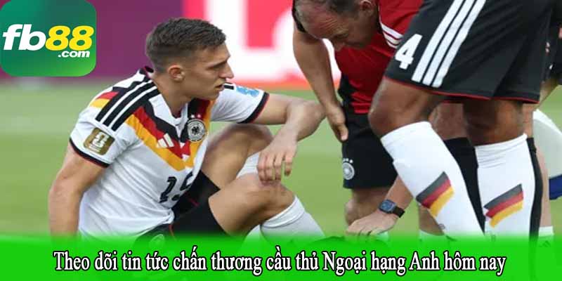 Theo dõi tin tức chấn thương cầu thủ Ngoại hạng Anh hôm nay