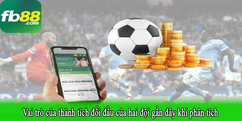 Vai trò của thành tích đối đầu của hai đội gần đây khi phân tích